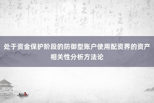 处于资金保护阶段的防御型账户使用配资界的资产相关性分析方法论