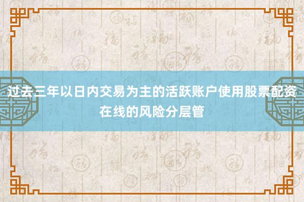 过去三年以日内交易为主的活跃账户使用股票配资在线的风险分层管