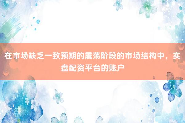 在市场缺乏一致预期的震荡阶段的市场结构中，实盘配资平台的账户