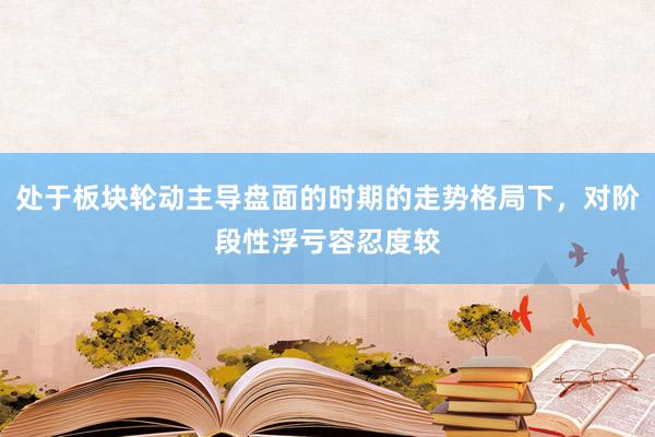 处于板块轮动主导盘面的时期的走势格局下，对阶段性浮亏容忍度较