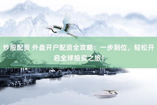 炒股配资 外盘开户配资全攻略：一步到位，轻松开启全球投资之旅！