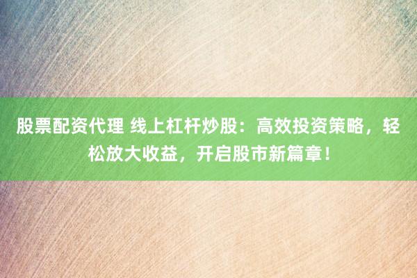 股票配资代理 线上杠杆炒股：高效投资策略，轻松放大收益，开启股市新篇章！
