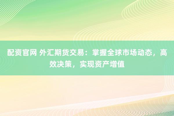 配资官网 外汇期货交易：掌握全球市场动态，高效决策，实现资产增值