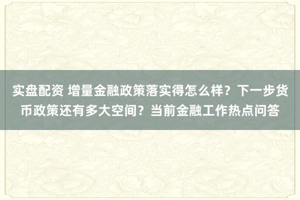 实盘配资 增量金融政策落实得怎么样？下一步货币政策还有多大空间？当前金融工作热点问答