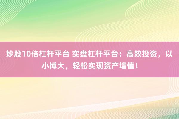 炒股10倍杠杆平台 实盘杠杆平台：高效投资，以小博大，轻松实现资产增值！