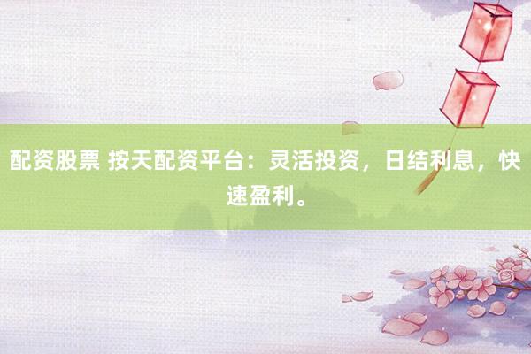 配资股票 按天配资平台：灵活投资，日结利息，快速盈利。