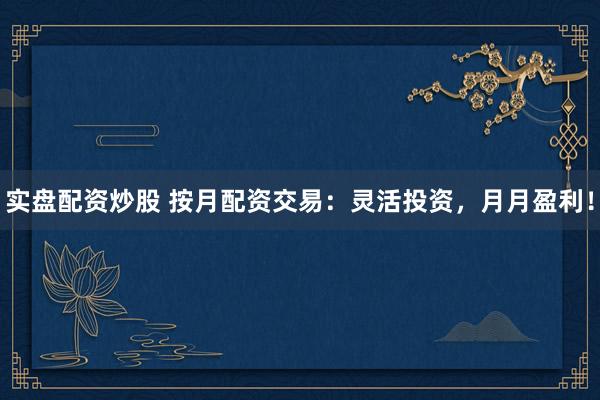 实盘配资炒股 按月配资交易：灵活投资，月月盈利！
