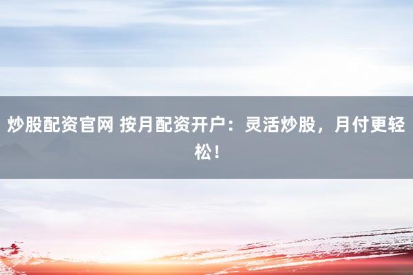 炒股配资官网 按月配资开户：灵活炒股，月付更轻松！