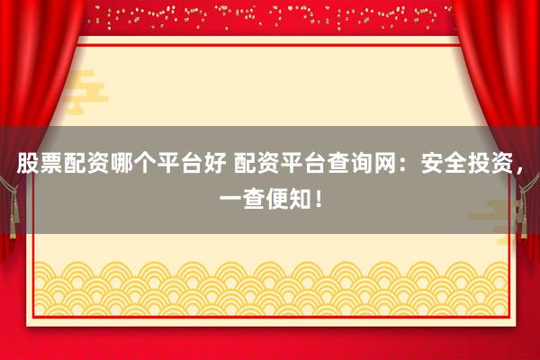 股票配资哪个平台好 配资平台查询网：安全投资，一查便知！
