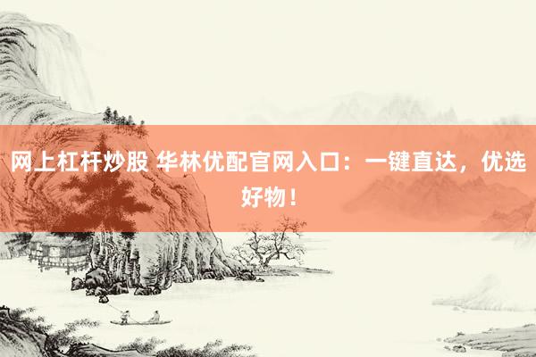网上杠杆炒股 华林优配官网入口：一键直达，优选好物！