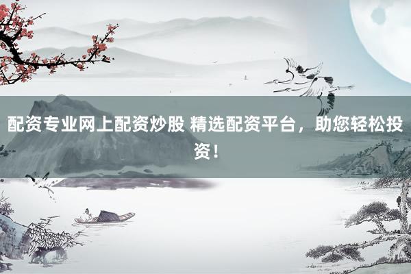 配资专业网上配资炒股 精选配资平台，助您轻松投资！
