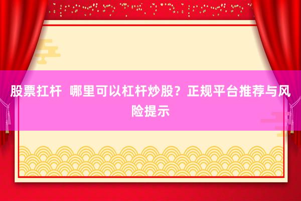 股票扛杆  哪里可以杠杆炒股？正规平台推荐与风险提示