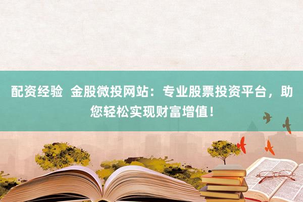 配资经验  金股微投网站：专业股票投资平台，助您轻松实现财富增值！