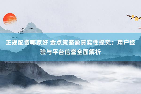 正规配资哪家好 金点策略盈真实性探究：用户经验与平台信誉全面解析