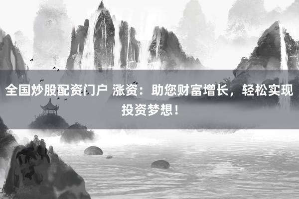 全国炒股配资门户 涨资：助您财富增长，轻松实现投资梦想！