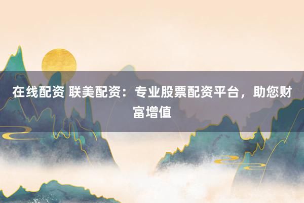 在线配资 联美配资：专业股票配资平台，助您财富增值