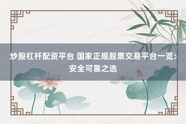炒股杠杆配资平台 国家正规股票交易平台一览：安全可靠之选