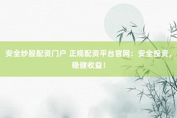 安全炒股配资门户 正规配资平台官网：安全投资，稳健收益！