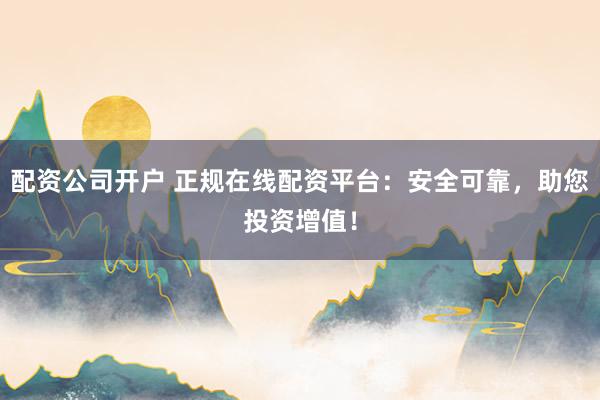 配资公司开户 正规在线配资平台：安全可靠，助您投资增值！