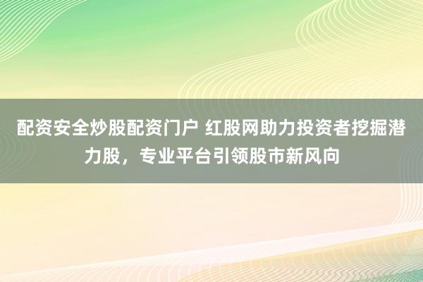 配资安全炒股配资门户 红股网助力投资者挖掘潜力股，专业平台引领股市新风向