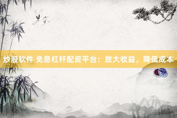 炒股软件 免息杠杆配资平台：放大收益，降低成本