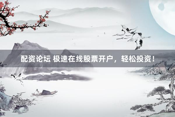 配资论坛 极速在线股票开户，轻松投资！