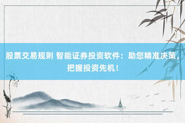 股票交易规则 智能证券投资软件：助您精准决策，把握投资先机！