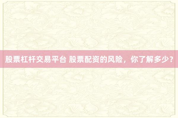 股票杠杆交易平台 股票配资的风险，你了解多少？