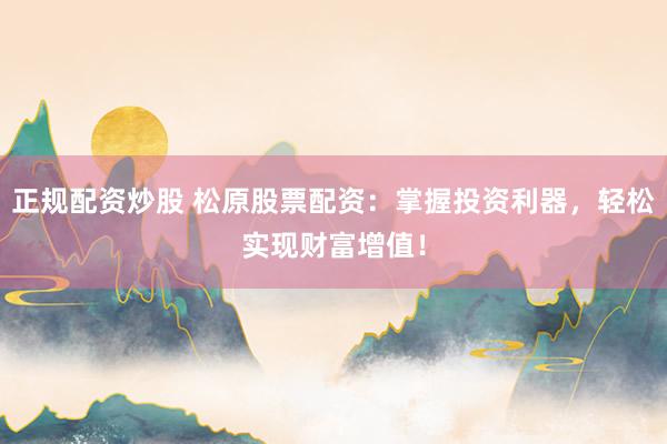 正规配资炒股 松原股票配资：掌握投资利器，轻松实现财富增值！