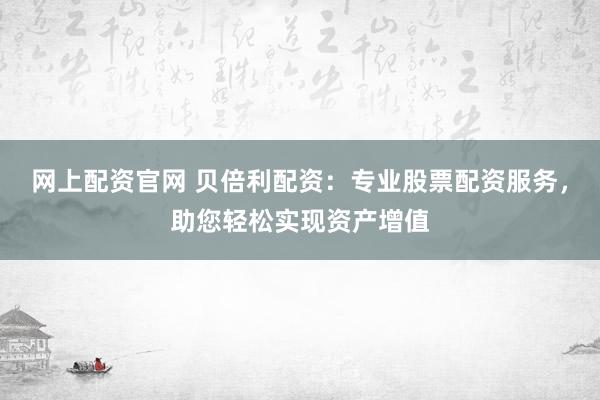 网上配资官网 贝倍利配资：专业股票配资服务，助您轻松实现资产增值