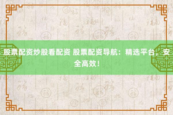 股票配资炒股看配资 股票配资导航：精选平台，安全高效！