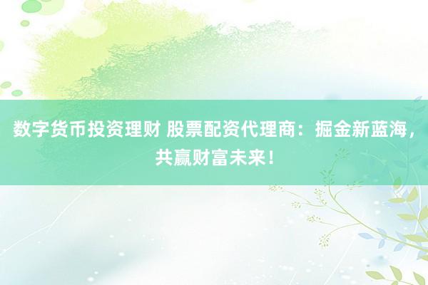 数字货币投资理财 股票配资代理商：掘金新蓝海，共赢财富未来！