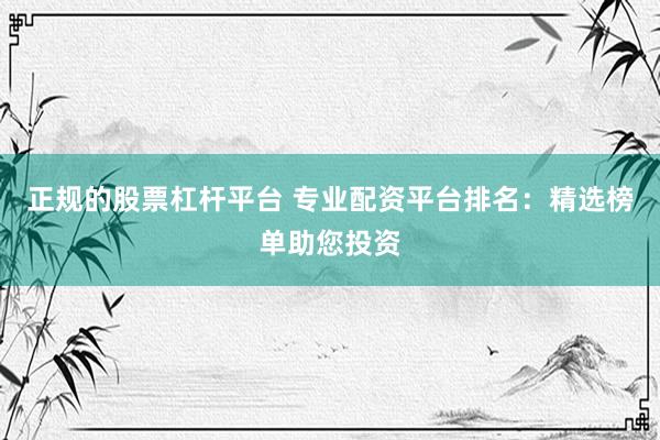 正规的股票杠杆平台 专业配资平台排名：精选榜单助您投资