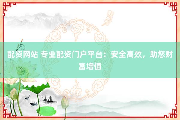 配资网站 专业配资门户平台：安全高效，助您财富增值