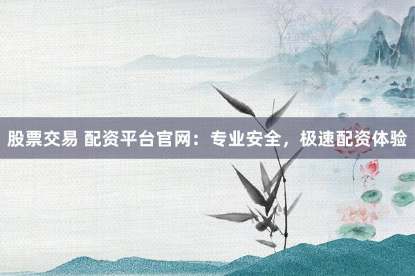股票交易 配资平台官网：专业安全，极速配资体验