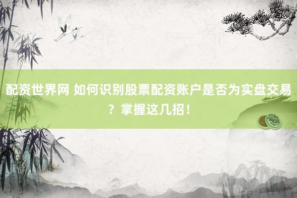 配资世界网 如何识别股票配资账户是否为实盘交易？掌握这几招！