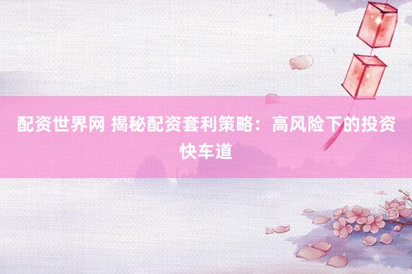 配资世界网 揭秘配资套利策略：高风险下的投资快车道