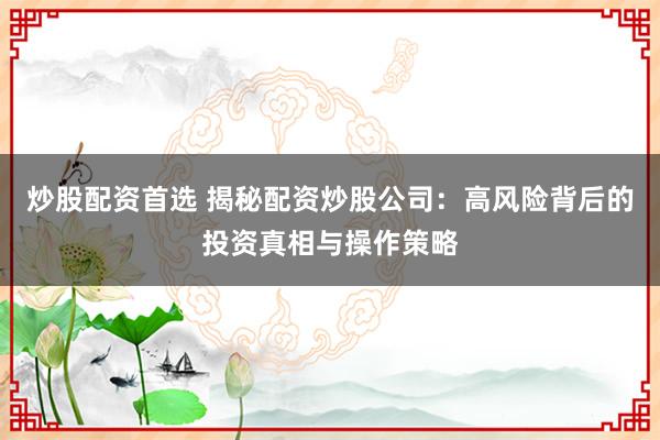 炒股配资首选 揭秘配资炒股公司：高风险背后的投资真相与操作策略