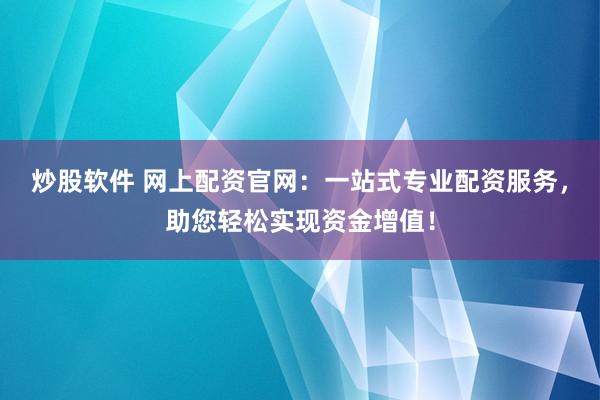 炒股软件 网上配资官网：一站式专业配资服务，助您轻松实现资金增值！